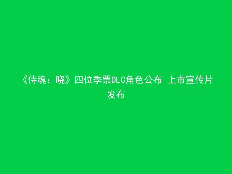 《侍魂：晓》四位季票DLC角色公布 上市宣传片发布