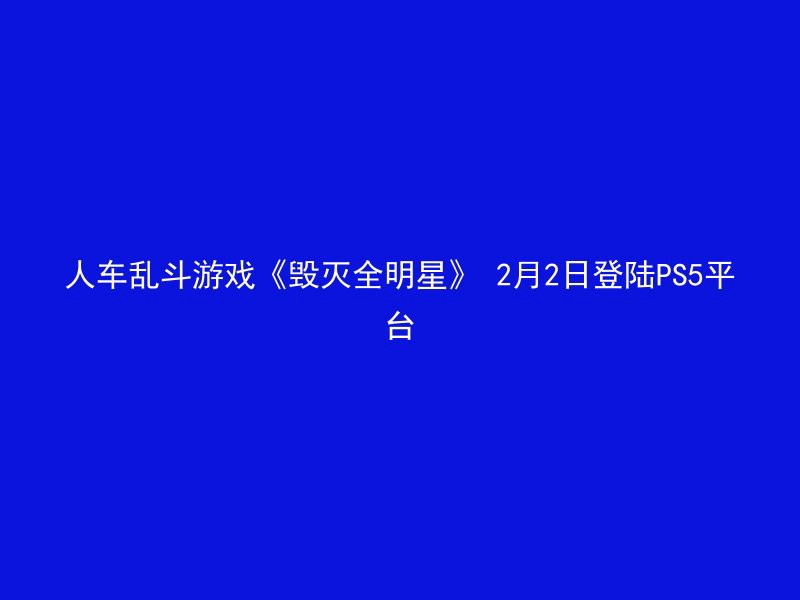 人车乱斗游戏《毁灭全明星》 2月2日登陆PS5平台