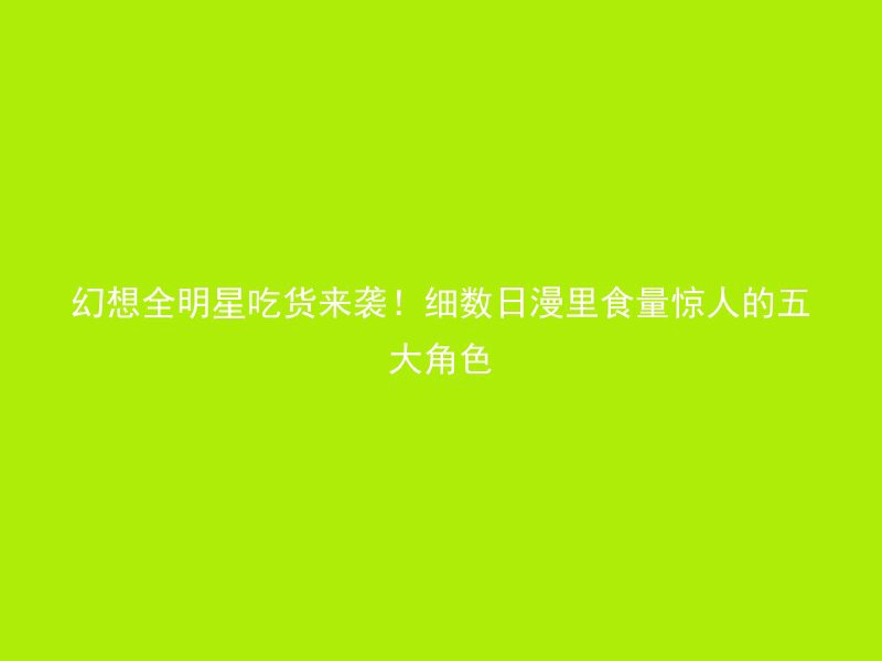 幻想全明星吃货来袭！细数日漫里食量惊人的五大角色