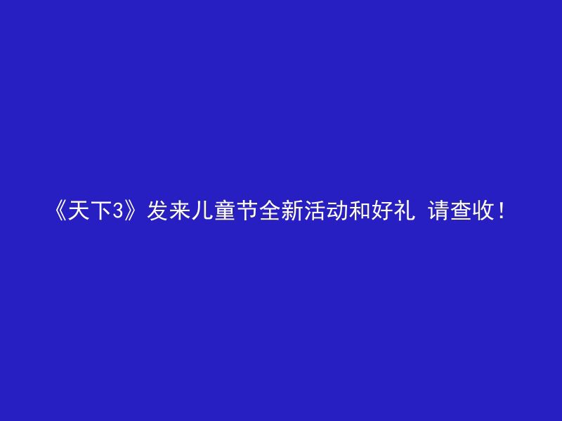 《天下3》发来儿童节全新活动和好礼 请查收！