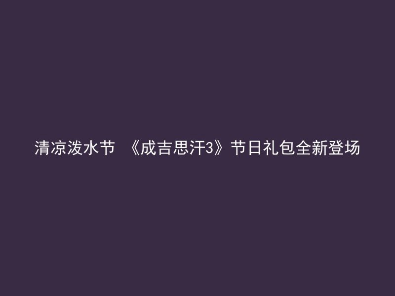 清凉泼水节 《成吉思汗3》节日礼包全新登场