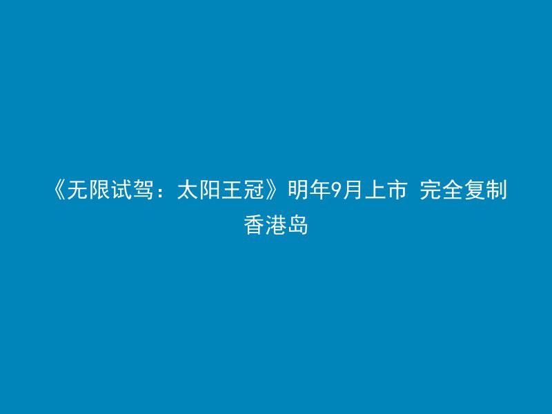 《无限试驾：太阳王冠》明年9月上市 完全复制香港岛