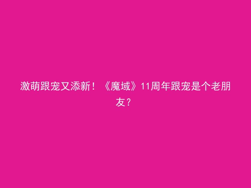 激萌跟宠又添新！《魔域》11周年跟宠是个老朋友？