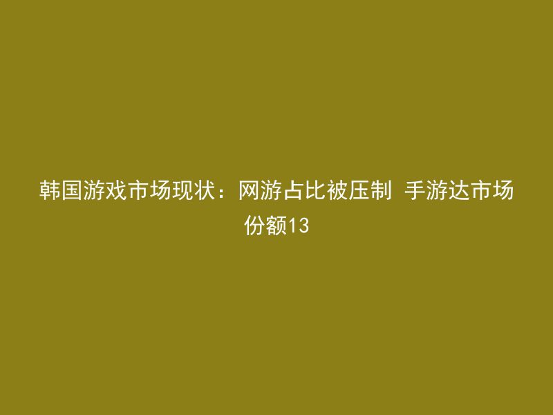 韩国游戏市场现状：网游占比被压制 手游达市场份额13