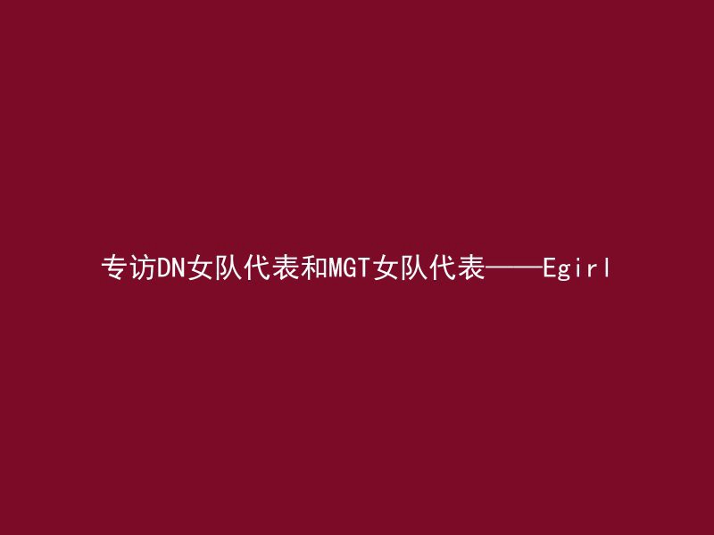 专访DN女队代表和MGT女队代表——Egirl