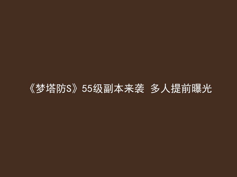 《梦塔防S》55级副本来袭 多人提前曝光