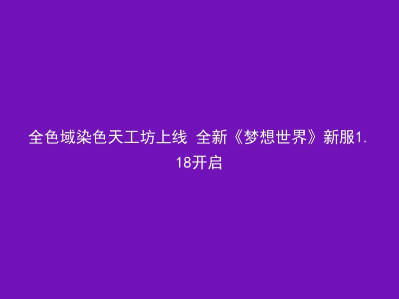 全色域染色天工坊上线 全新《梦想世界》新服1.18开启