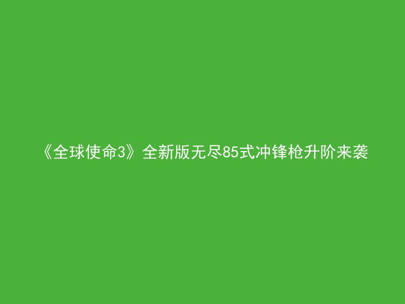 《全球使命3》全新版无尽85式冲锋枪升阶来袭