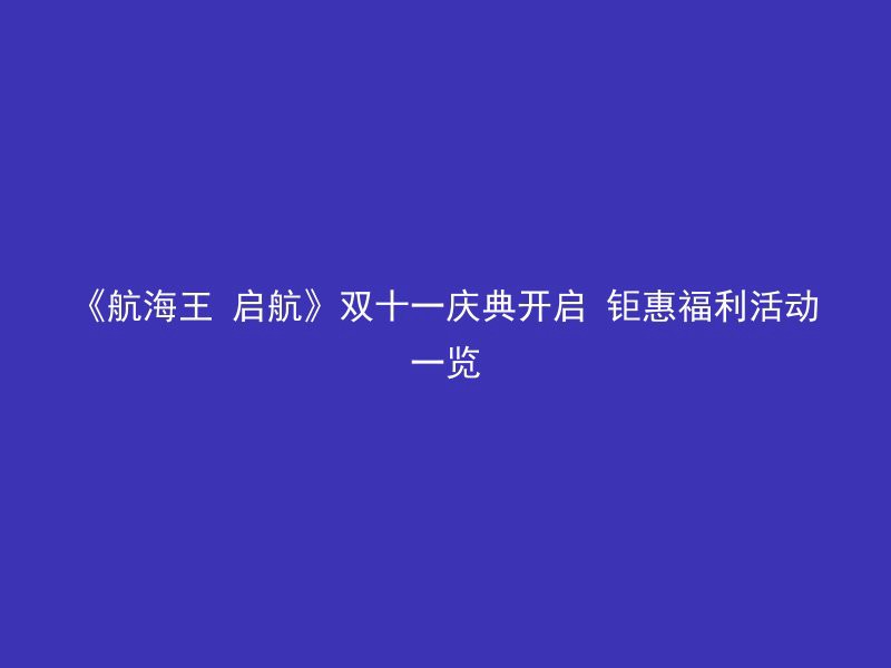 《航海王 启航》双十一庆典开启 钜惠福利活动一览