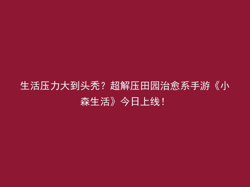 生活压力大到头秃？超解压田园治愈系手游《小森生活》今日上线！