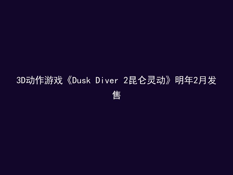 3D动作游戏《Dusk Diver 2昆仑灵动》明年2月发售