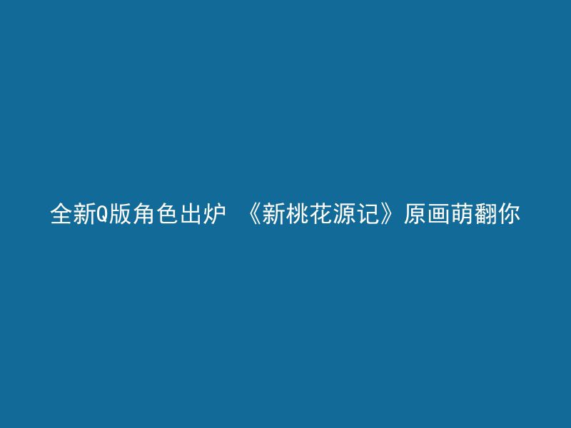 全新Q版角色出炉 《新桃花源记》原画萌翻你