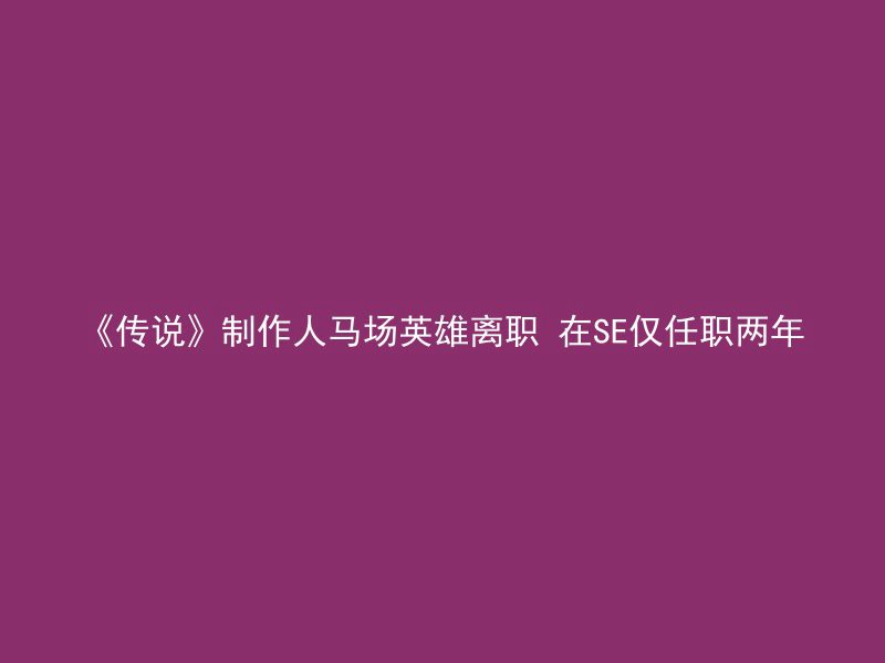 《传说》制作人马场英雄离职 在SE仅任职两年