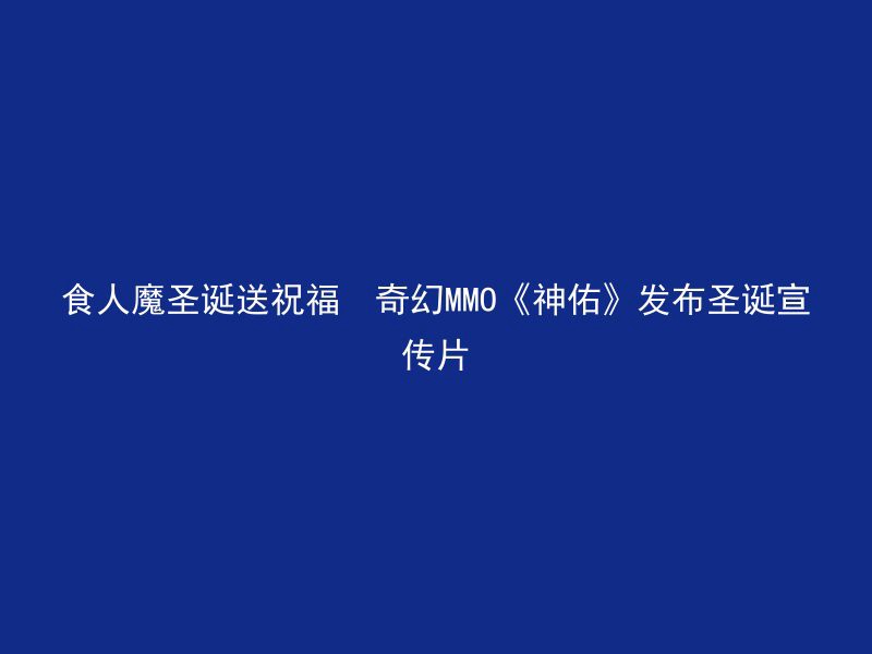 食人魔圣诞送祝福  奇幻MMO《神佑》发布圣诞宣传片