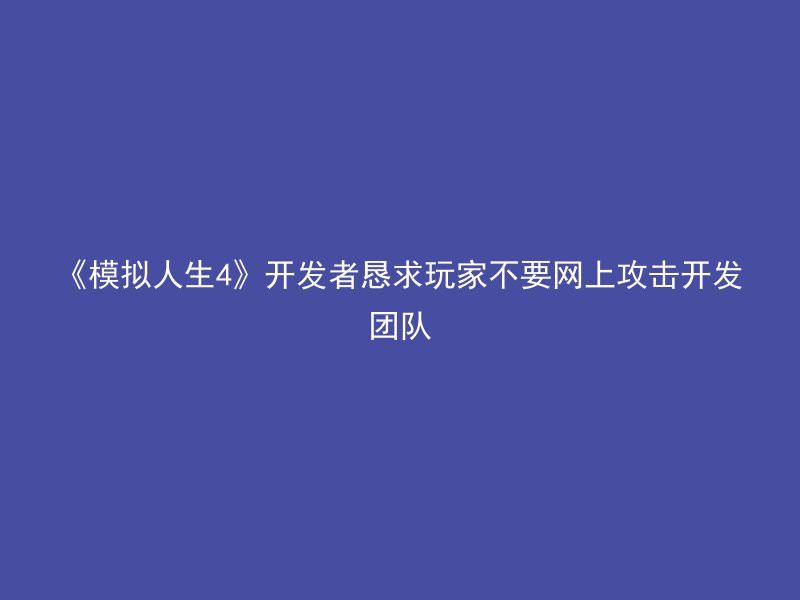 《模拟人生4》开发者恳求玩家不要网上攻击开发团队