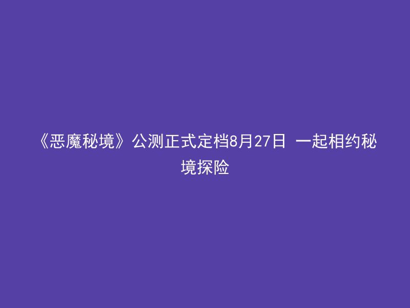 《恶魔秘境》公测正式定档8月27日 一起相约秘境探险