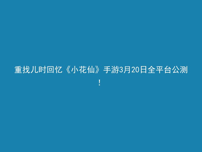 重找儿时回忆《小花仙》手游3月20日全平台公测！