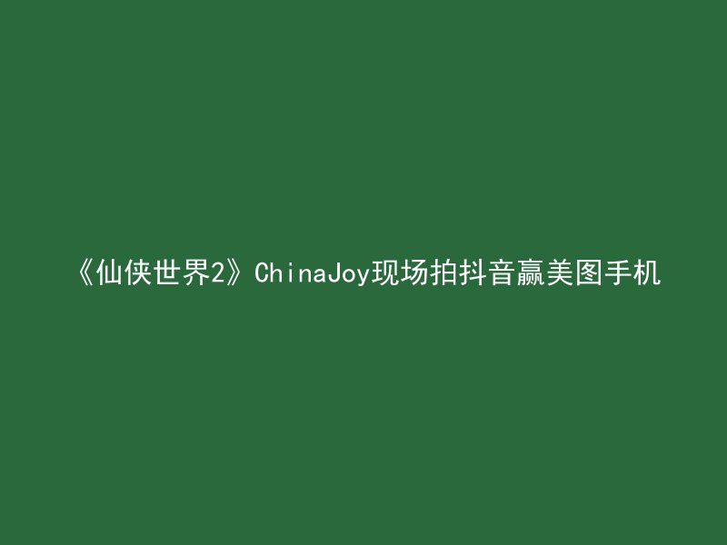 《仙侠世界2》ChinaJoy现场拍抖音赢美图手机