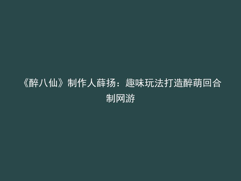 《醉八仙》制作人薛扬：趣味玩法打造醉萌回合制网游