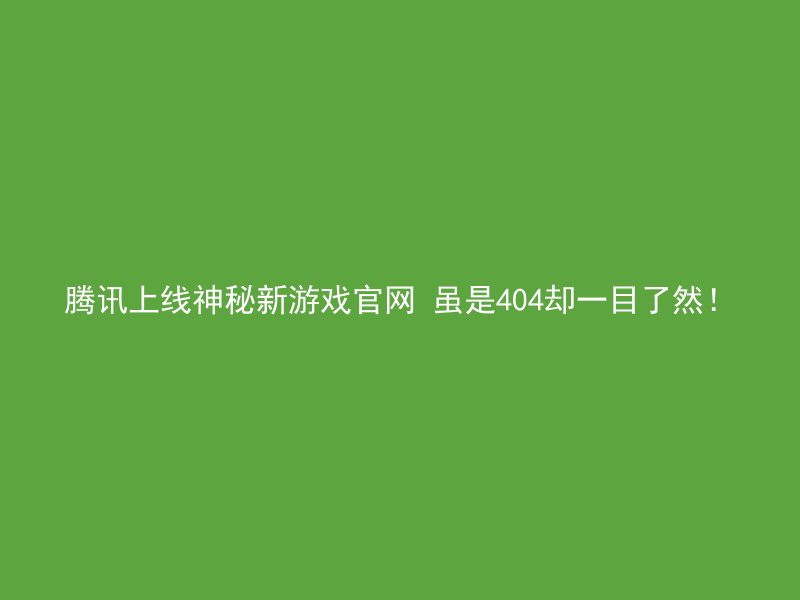 腾讯上线神秘新游戏官网 虽是404却一目了然！