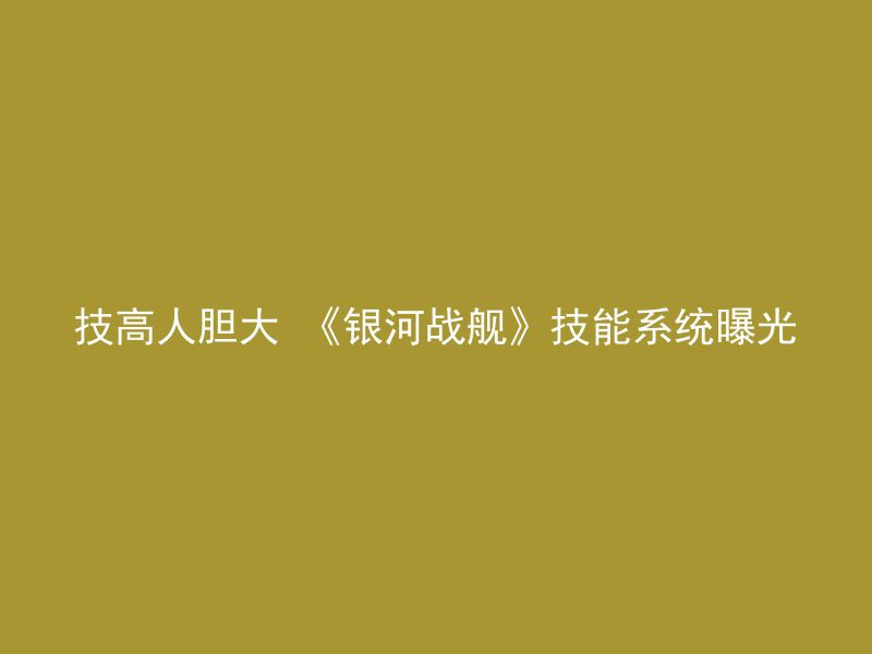 技高人胆大 《银河战舰》技能系统曝光