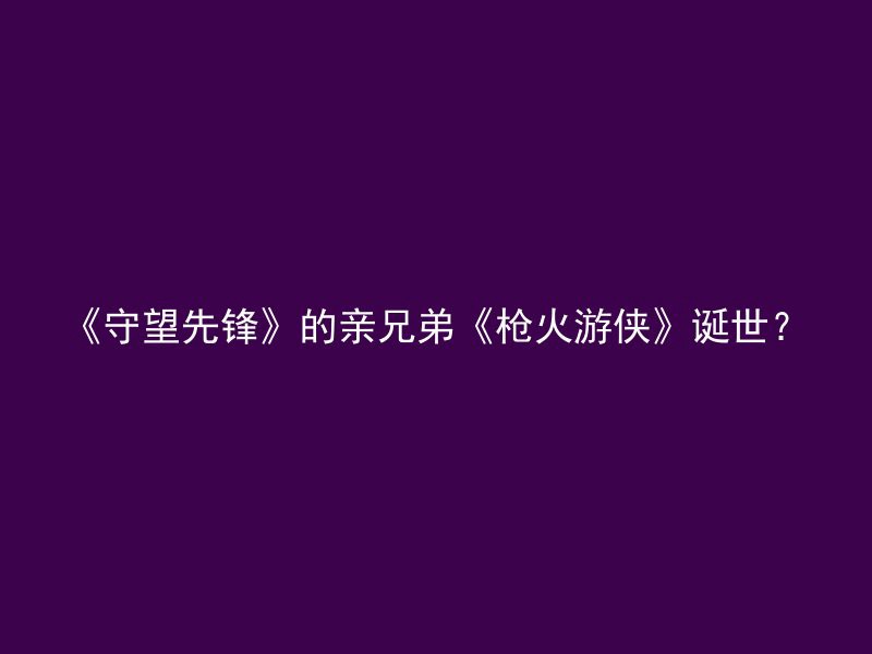 《守望先锋》的亲兄弟《枪火游侠》诞世？