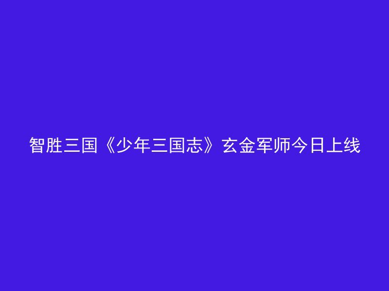 智胜三国《少年三国志》玄金军师今日上线