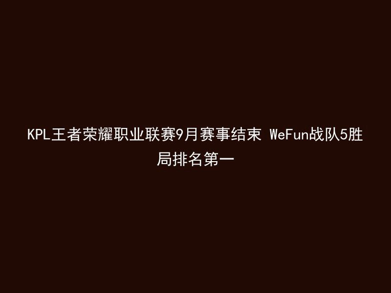 KPL王者荣耀职业联赛9月赛事结束 WeFun战队5胜局排名第一