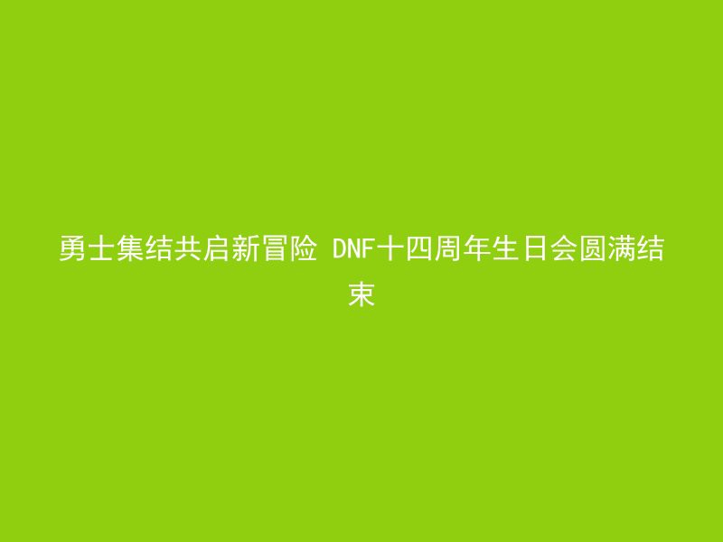 勇士集结共启新冒险 DNF十四周年生日会圆满结束