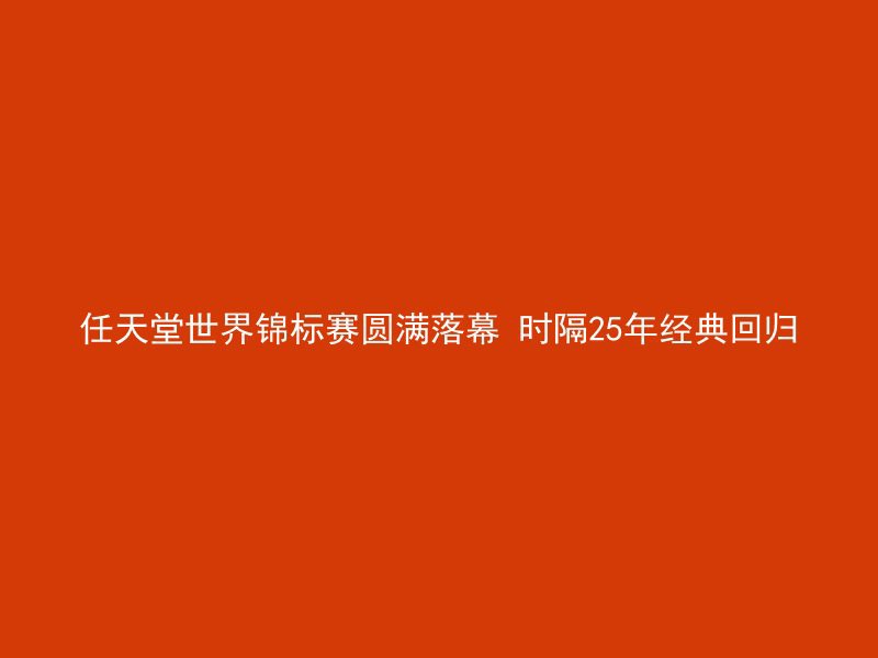 任天堂世界锦标赛圆满落幕 时隔25年经典回归