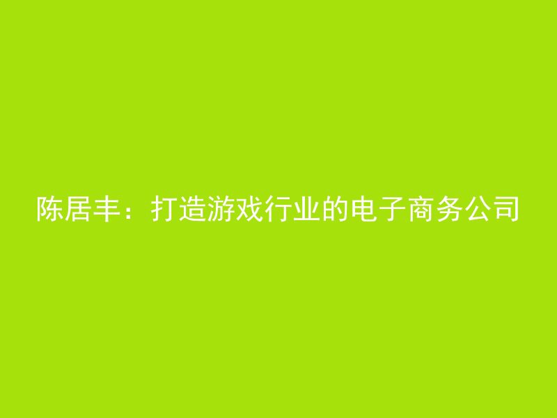 陈居丰：打造游戏行业的电子商务公司