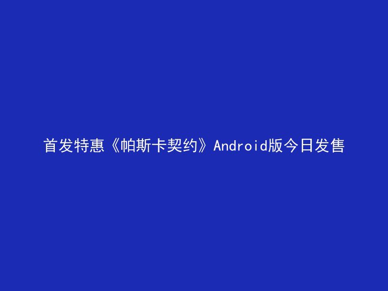 首发特惠《帕斯卡契约》Android版今日发售