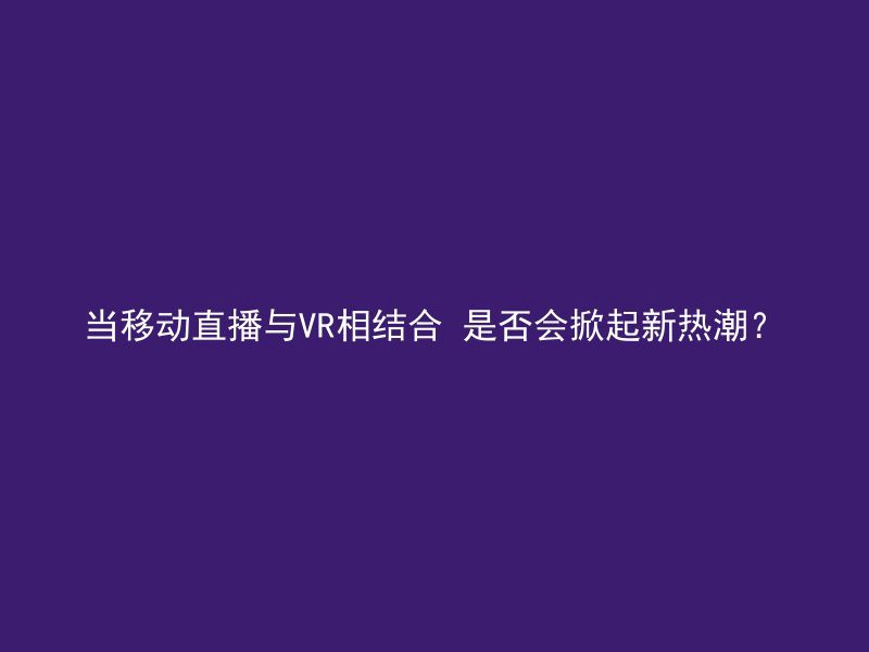 当移动直播与VR相结合 是否会掀起新热潮？