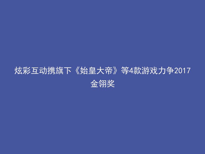 炫彩互动携旗下《始皇大帝》等4款游戏力争2017金翎奖