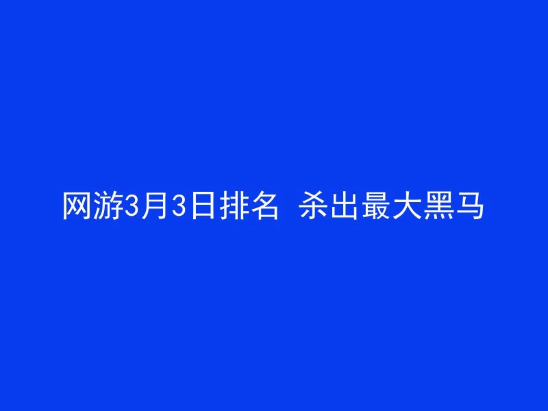 网游3月3日排名 杀出最大黑马