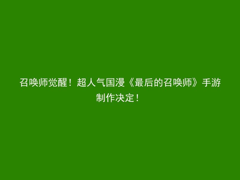 召唤师觉醒！超人气国漫《最后的召唤师》手游制作决定！