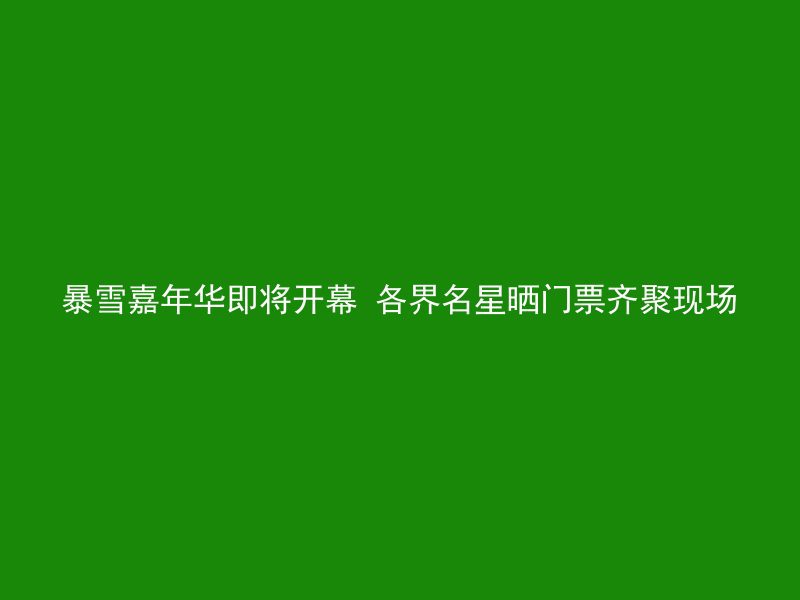 暴雪嘉年华即将开幕 各界名星晒门票齐聚现场