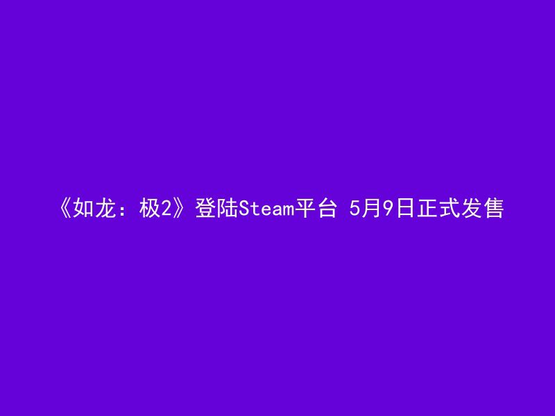 《如龙：极2》登陆Steam平台 5月9日正式发售