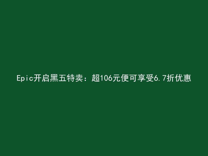 Epic开启黑五特卖：超106元便可享受6.7折优惠