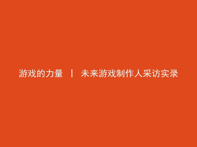 游戏的力量 丨 未来游戏制作人采访实录