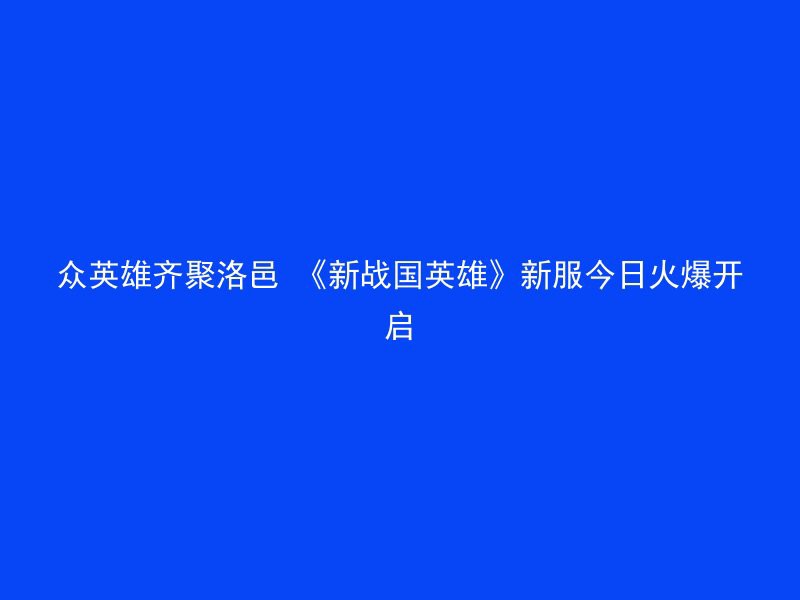 众英雄齐聚洛邑 《新战国英雄》新服今日火爆开启