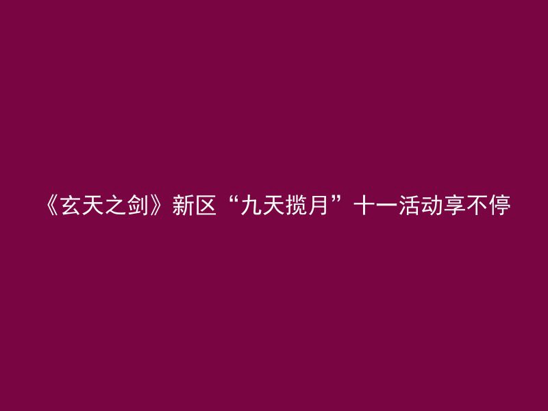 《玄天之剑》新区“九天揽月”十一活动享不停