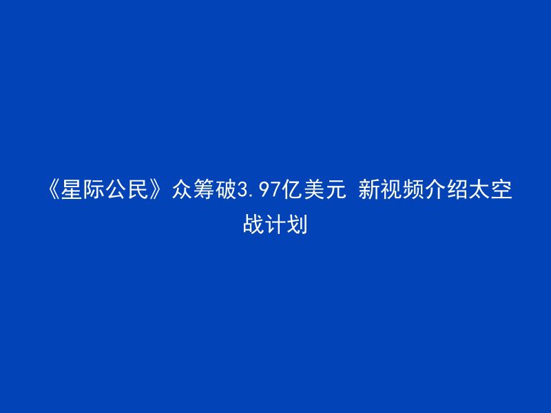 《星际公民》众筹破3.97亿美元 新视频介绍太空战计划