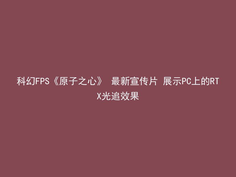 科幻FPS《原子之心》 最新宣传片 展示PC上的RTX光追效果