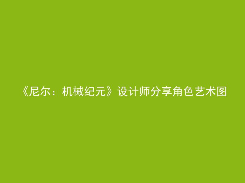 《尼尔：机械纪元》设计师分享角色艺术图