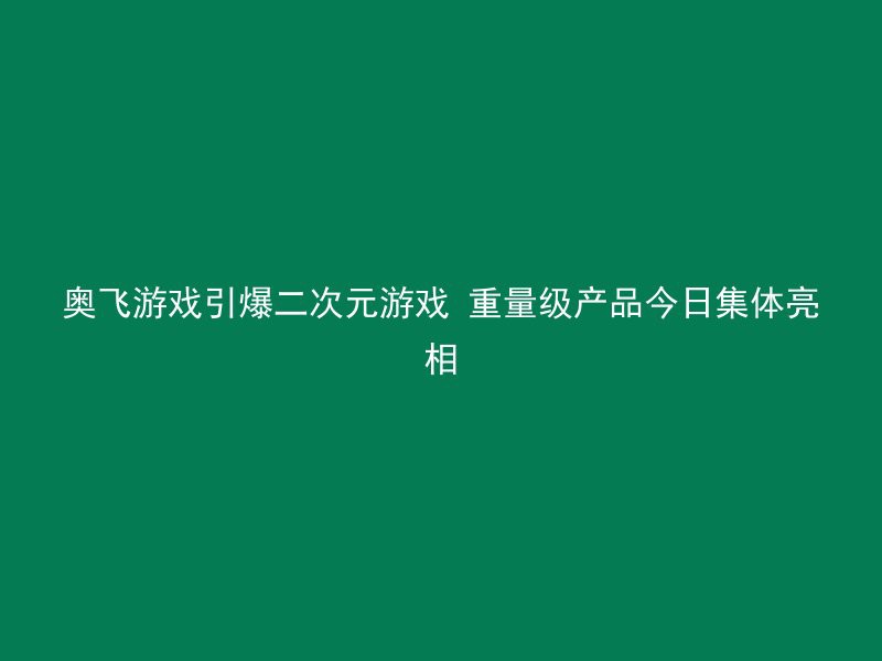 奥飞游戏引爆二次元游戏 重量级产品今日集体亮相