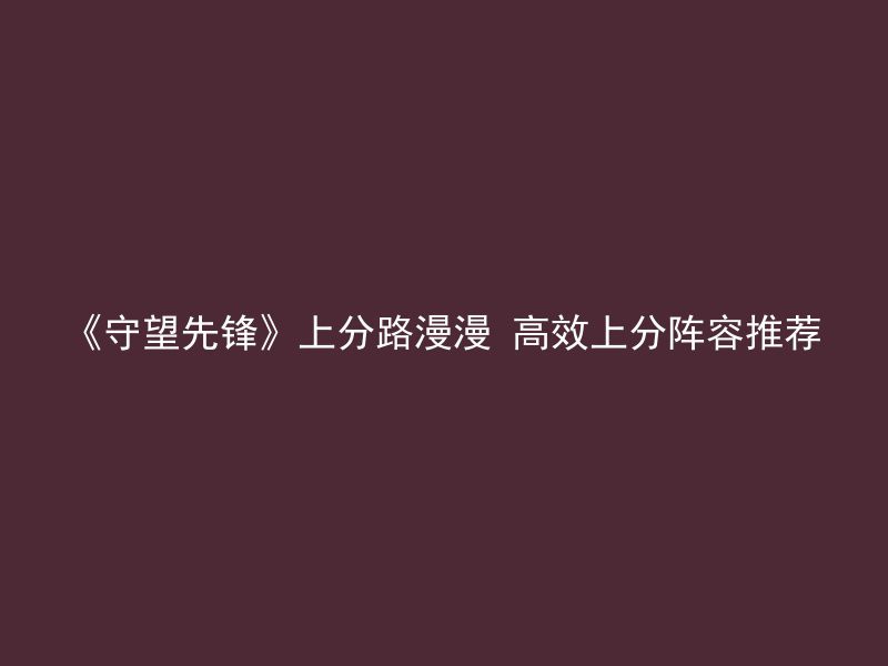 《守望先锋》上分路漫漫 高效上分阵容推荐