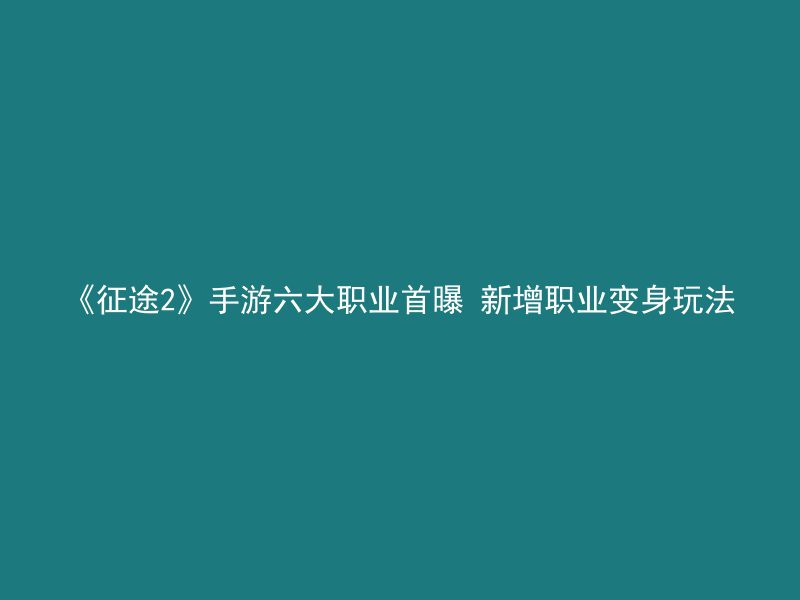 《征途2》手游六大职业首曝 新增职业变身玩法