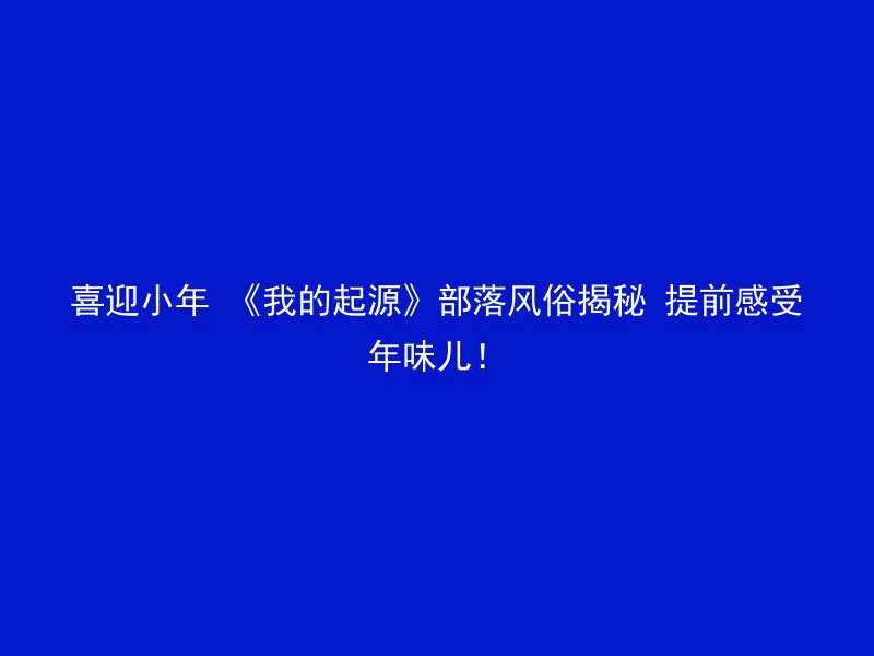 喜迎小年 《我的起源》部落风俗揭秘 提前感受年味儿！