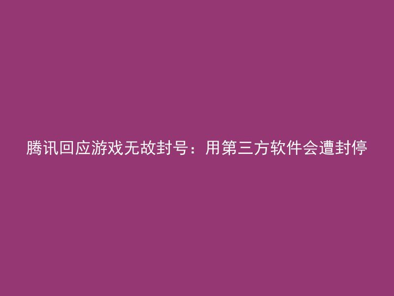 腾讯回应游戏无故封号：用第三方软件会遭封停